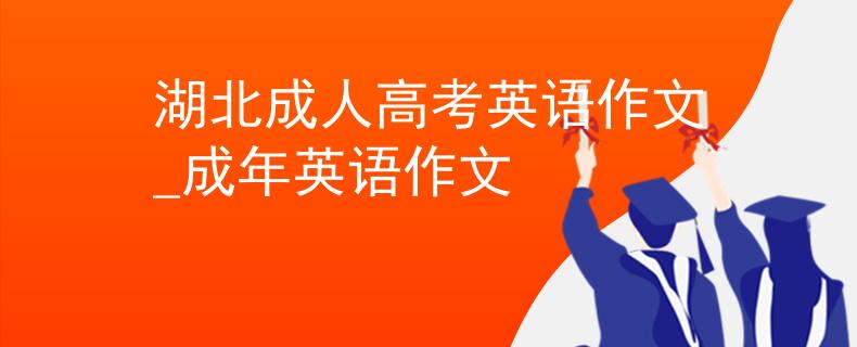 湖北成人高考英语作文_成年英语作文 湖北成人高考英语作文_成年英语作文