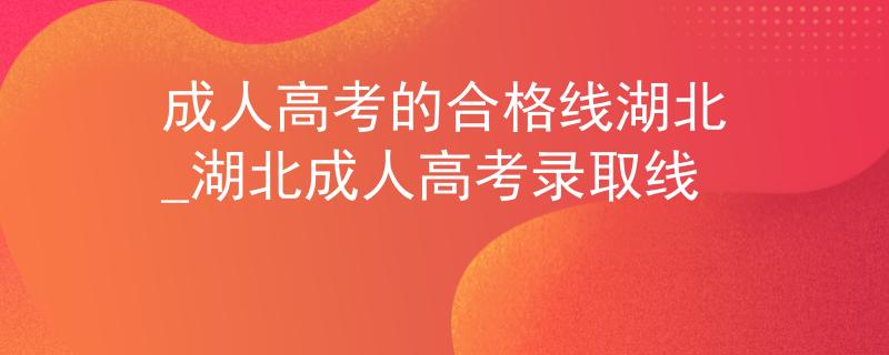 成人高考的合格线湖北_湖北成人高考录取线