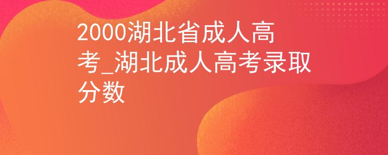 2000湖北省成人高考_湖北成人高考录取分数