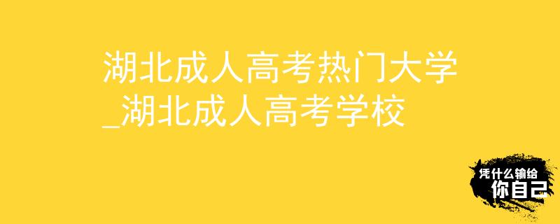 湖北成人高考热门大学_湖北成人高考学校