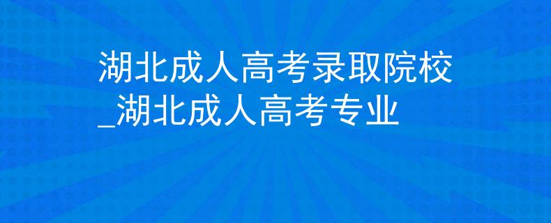 湖北成人高考录取院校_湖北成人高考专业