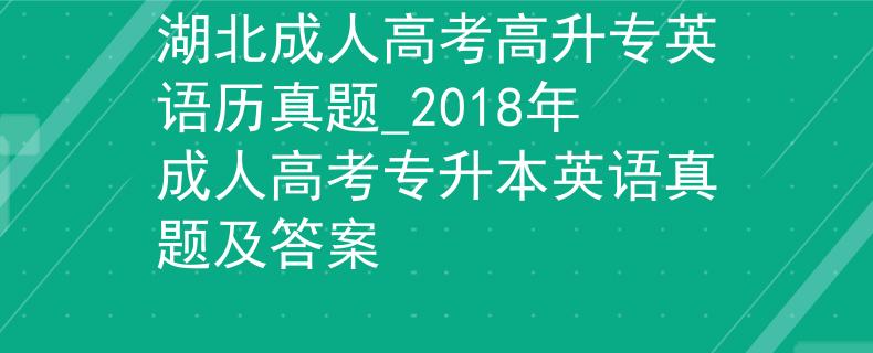 湖北成人高考高升专英语历真题_2018年成人高考专升本英语真题及答案