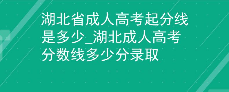 湖北省成人高考起分线是多少_湖北成人高考分数线多少分录取