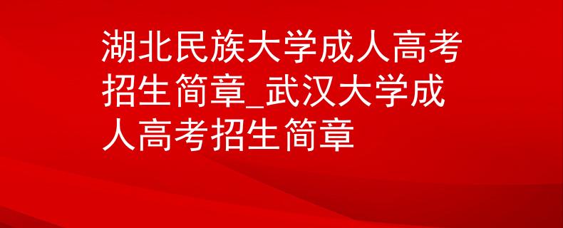 湖北民族大学成人高考招生简章_武汉大学成人高考招生简章