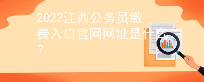 2022江西公务员缴费入口官网网址是什么？