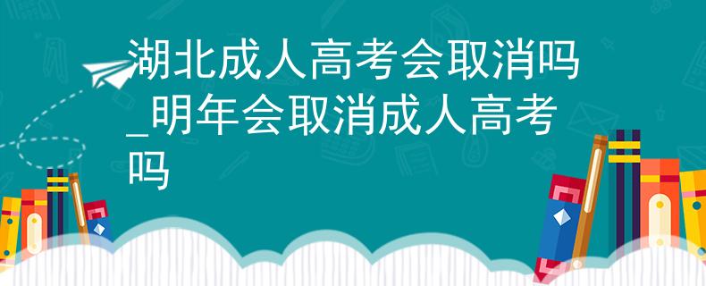 湖北成人高考会取消吗_明年会取消成人高考吗