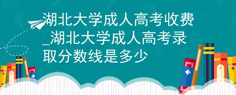 湖北大学成人高考收费_湖北大学成人高考录取分数线是多少