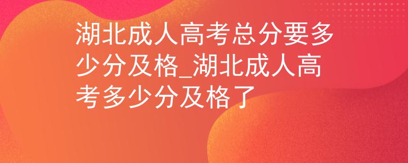 湖北成人高考总分要多少分及格_湖北成人高考多少分及格了