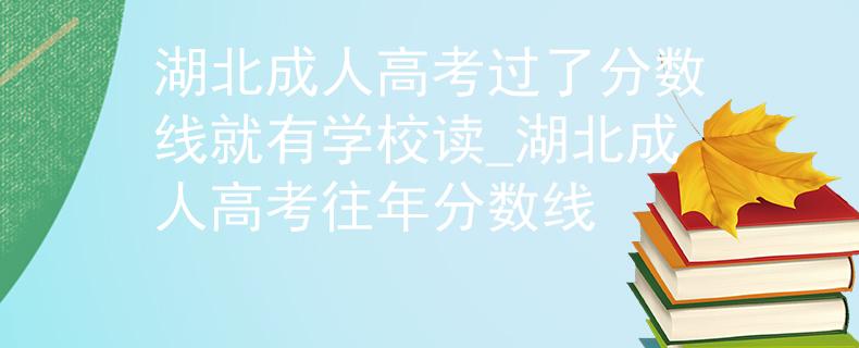 湖北成人高考过了分数线就有学校读_湖北成人高考往年分数线