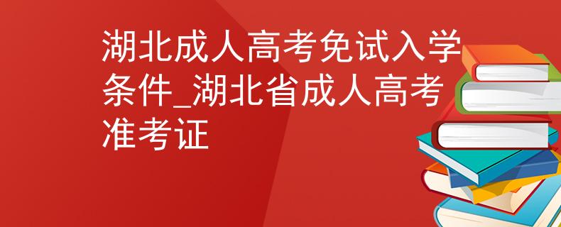 湖北成人高考免试入学条件_湖北省成人高考准考证