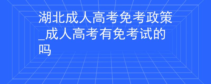 湖北成人高考免考政策_成人高考有免考试的吗