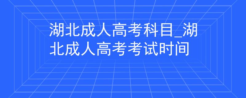 湖北成人高考科目_湖北成人高考考试时间