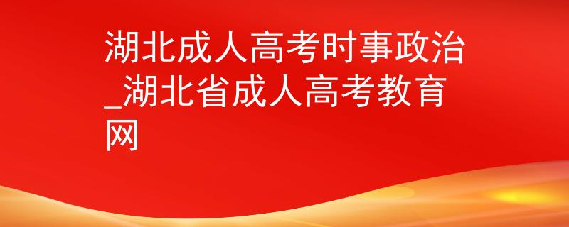湖北成人高考时事政治_湖北省成人高考教育网