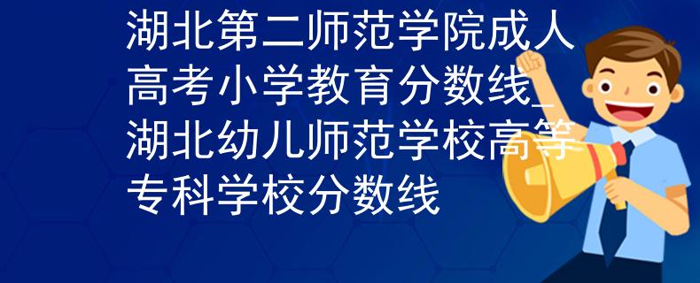 湖北第二师范学院成人高考小学教育分数线_湖北幼儿师范学校高等专科学校分数线