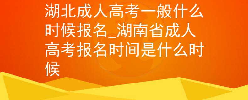 湖北成人高考一般什么时候报名_湖南省成人高考报名时间是什么时候
