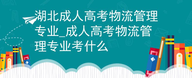 湖北成人高考物流管理专业_成人高考物流管理专业考什么