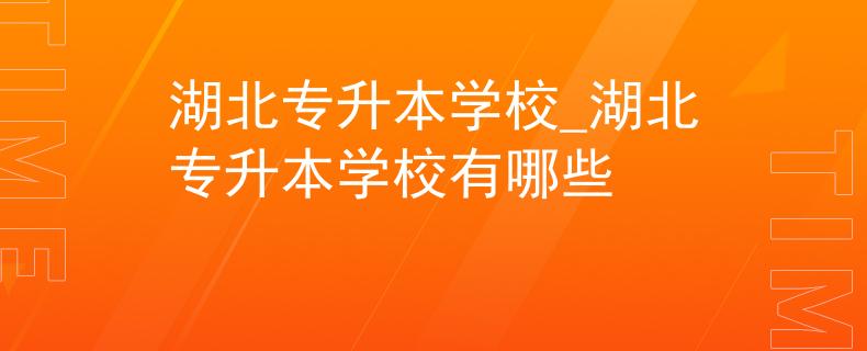 湖北专升本学校_湖北专升本学校有哪些