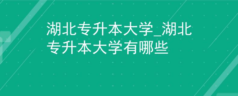 湖北专升本大学_湖北专升本大学有哪些