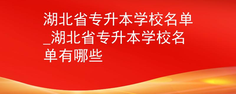 湖北省专升本学校名单_湖北省专升本学校名单有哪些