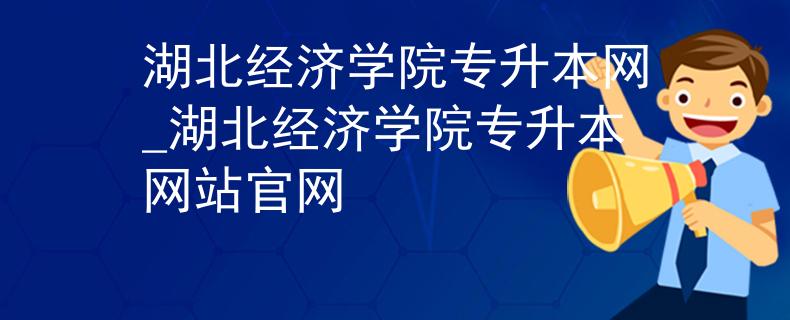 湖北经济学院专升本网_湖北经济学院专升本网站官网