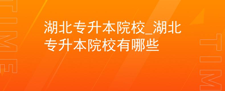 湖北专升本院校_湖北专升本院校有哪些