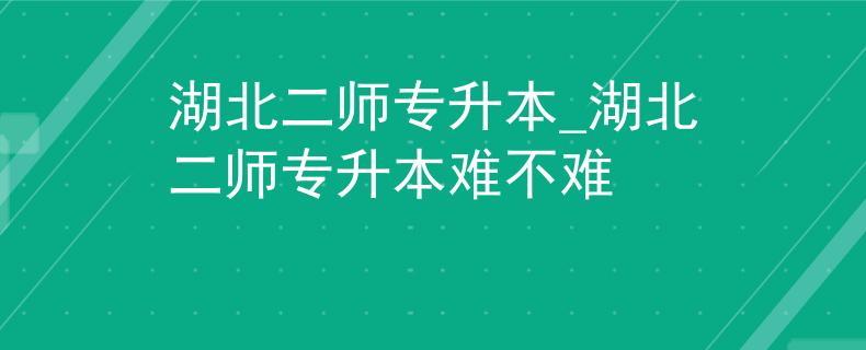湖北二师专升本_湖北二师专升本难不难