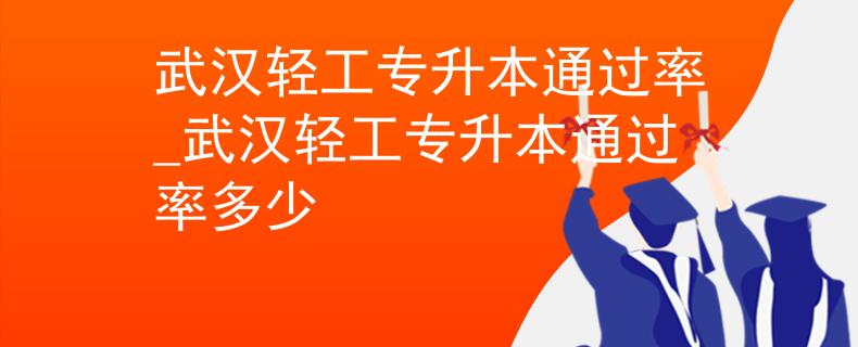 武汉轻工专升本通过率_武汉轻工专升本通过率多少