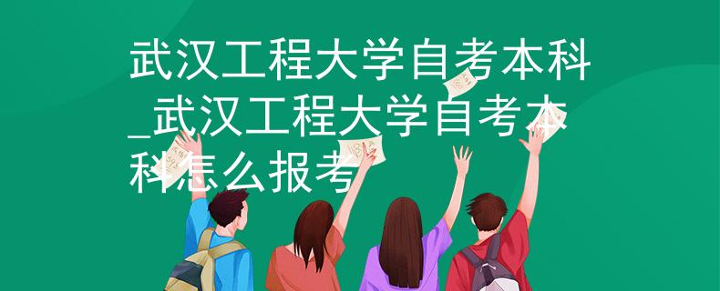 武汉工程大学自考本科_武汉工程大学自考本科怎么报考