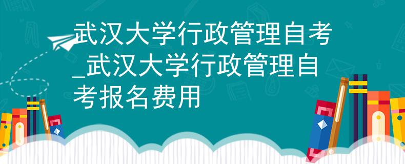 武汉大学行政管理自考_武汉大学行政管理自考报名费用