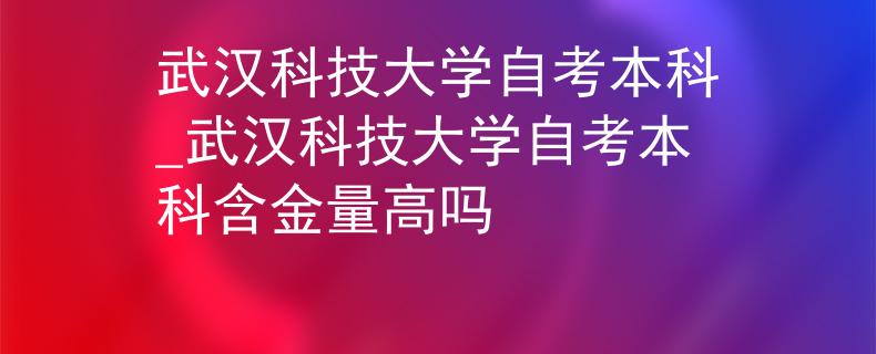 武汉科技大学自考本科_武汉科技大学自考本科含金量高吗