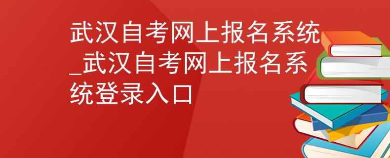 武汉自考网上报名系统_武汉自考网上报名系统登录入口
