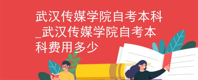 武汉传媒学院自考本科_武汉传媒学院自考本科费用多少