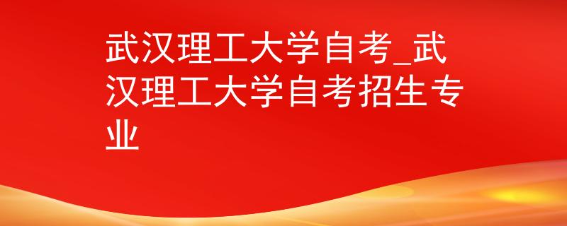 武汉理工大学自考_武汉理工大学自考招生专业