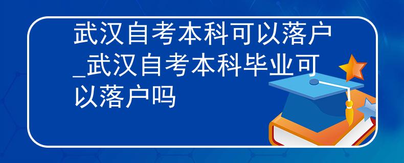 武汉自考本科可以落户_武汉自考本科毕业可以落户吗