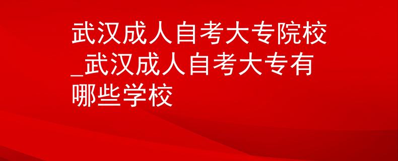 武汉成人自考大专院校_武汉成人自考大专有哪些学校