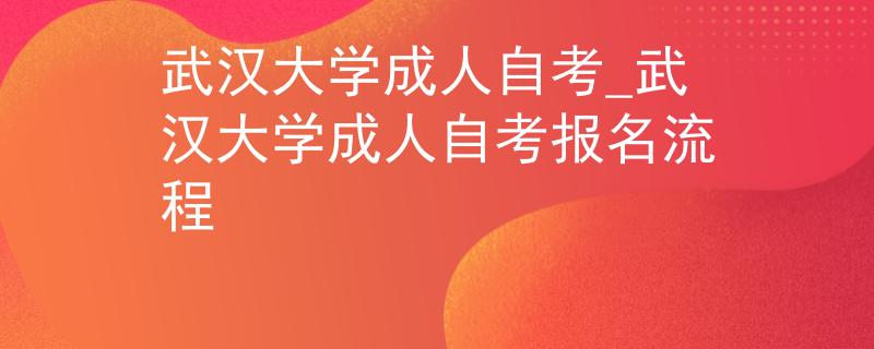 武汉大学成人自考_武汉大学成人自考报名流程