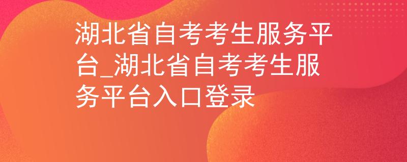 湖北省自考考生服务平台_湖北省自考考生服务平台入口登录