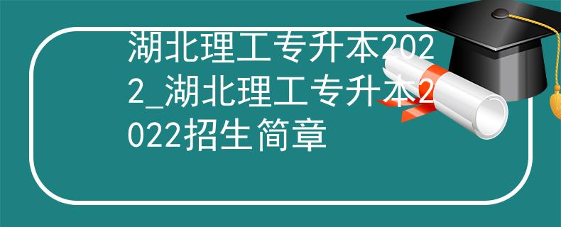 湖北理工专升本2022_湖北理工专升本2022招生简章