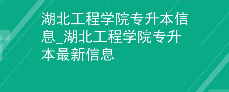 湖北工程学院专升本信息_湖北工程学院专升本最新信息