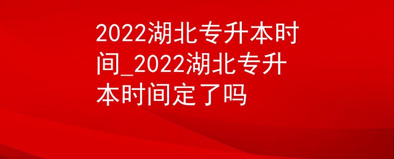 2022湖北专升本时间_2022湖北专升本时间定了吗
