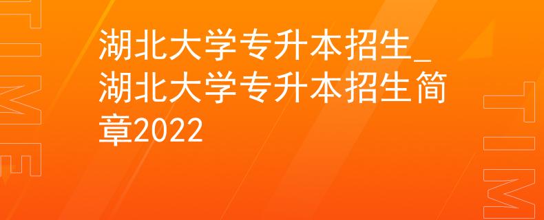 湖北大学专升本招生_湖北大学专升本招生简章2022