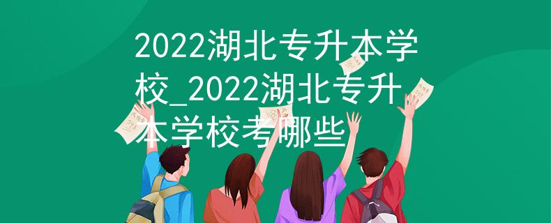 2022湖北专升本学校_2022湖北专升本学校考哪些