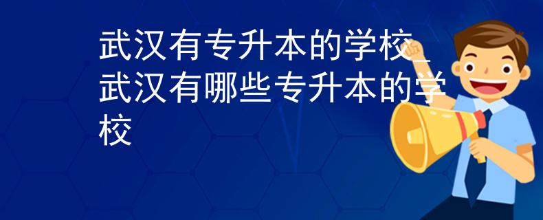 武汉有专升本的学校_武汉有哪些专升本的学校