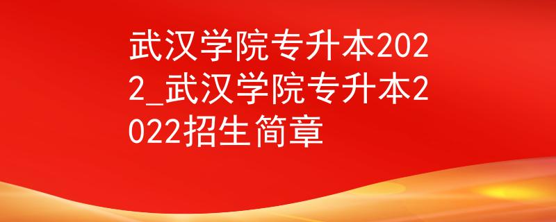 武汉学院专升本2022_武汉学院专升本2022招生简章