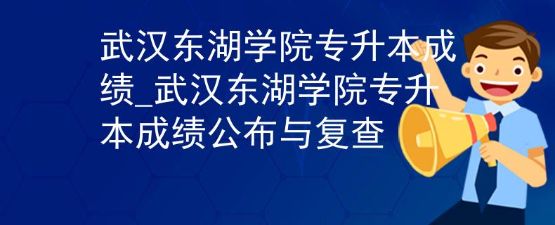 武汉东湖学院专升本成绩_武汉东湖学院专升本成绩公布与复查