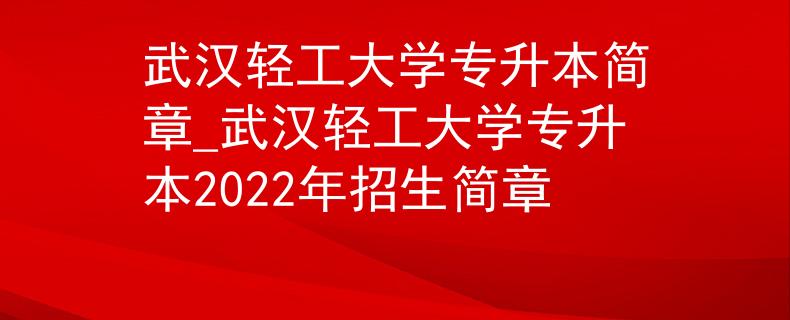 武汉轻工大学专升本简章_武汉轻工大学专升本2022年招生简章