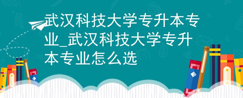 武汉科技大学专升本专业_武汉科技大学专升本专业怎么选