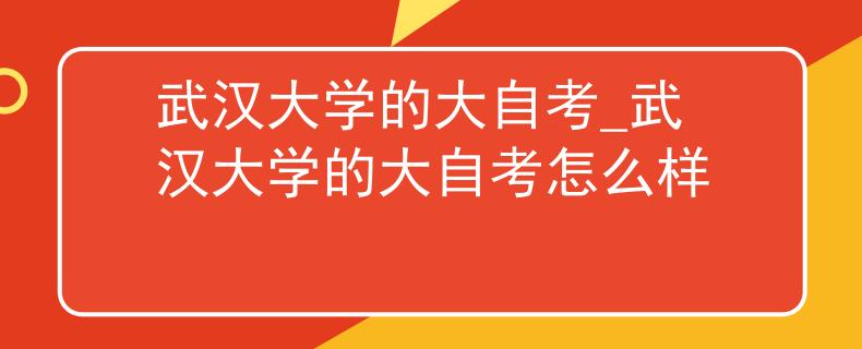 武汉大学的大自考_武汉大学的大自考怎么样