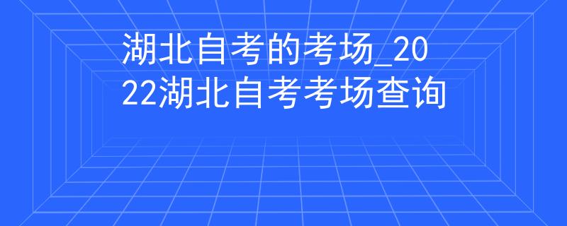 湖北自考的考场_2022湖北自考考场查询 