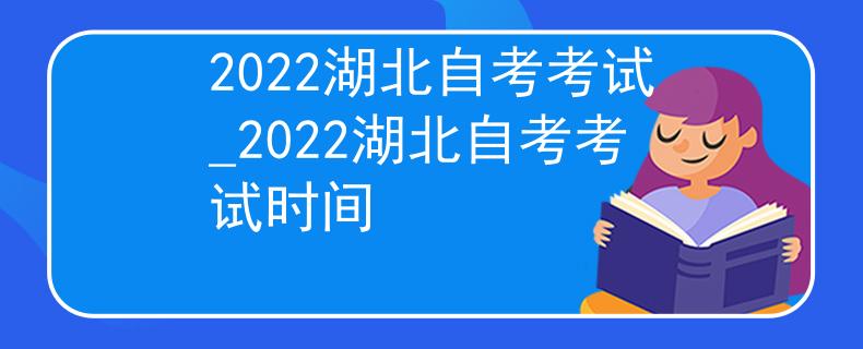 2022湖北自考考试_2022湖北自考考试时间